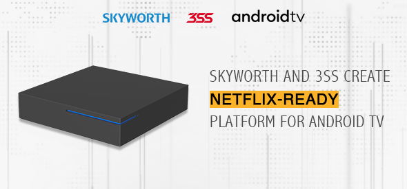 Skyworth and 3SS Partner to Create Netflix-ready Platform that Helps Operators Fast-track World-class Android TV Launches